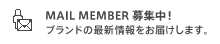 MAIL MEMBER 募集中！ブランドの最新情報をお届けします。