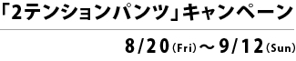 「2テンションパンツ」キャンペーン 8/20（Fri）～9/12（Sun）