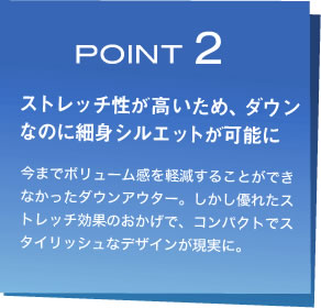 POINT 2　ストレッチ性が高いため、ダウンなのに細身シルエットが可能に