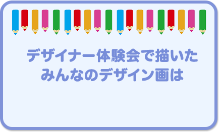 デザイナー体験会で描いた みんなのデザイン画は 
