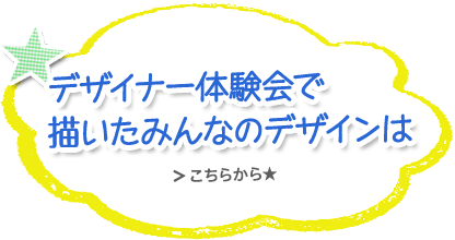 デザイナー体験会で描いたみんなのデザイン画は　詳しくはこちら