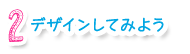 2.デザインしてみよう