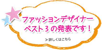 ファッションデザイナーベスト3の発表です! 詳しくはこちら