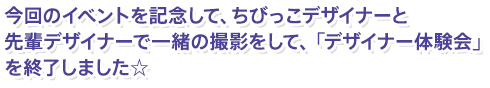 今回のイベントを記念して、ちびっこデザイナーと先輩デザイナーで一緒の撮影をして、「デザイナー体験会」を終了しました☆