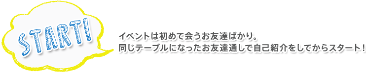 イベントは初めて会うお友達ばかり。同じテーブルになったお友達通しで自己紹介をしてからスタート！