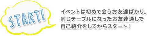 イベントは初めて会うお友達ばかり。同じテーブルになったお友達通しで自己紹介をしてからスタート！