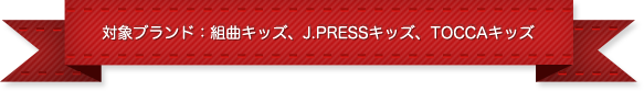 対象ブランド：組曲キッズ、J.PRESSキッズ、TOCCAキッズ