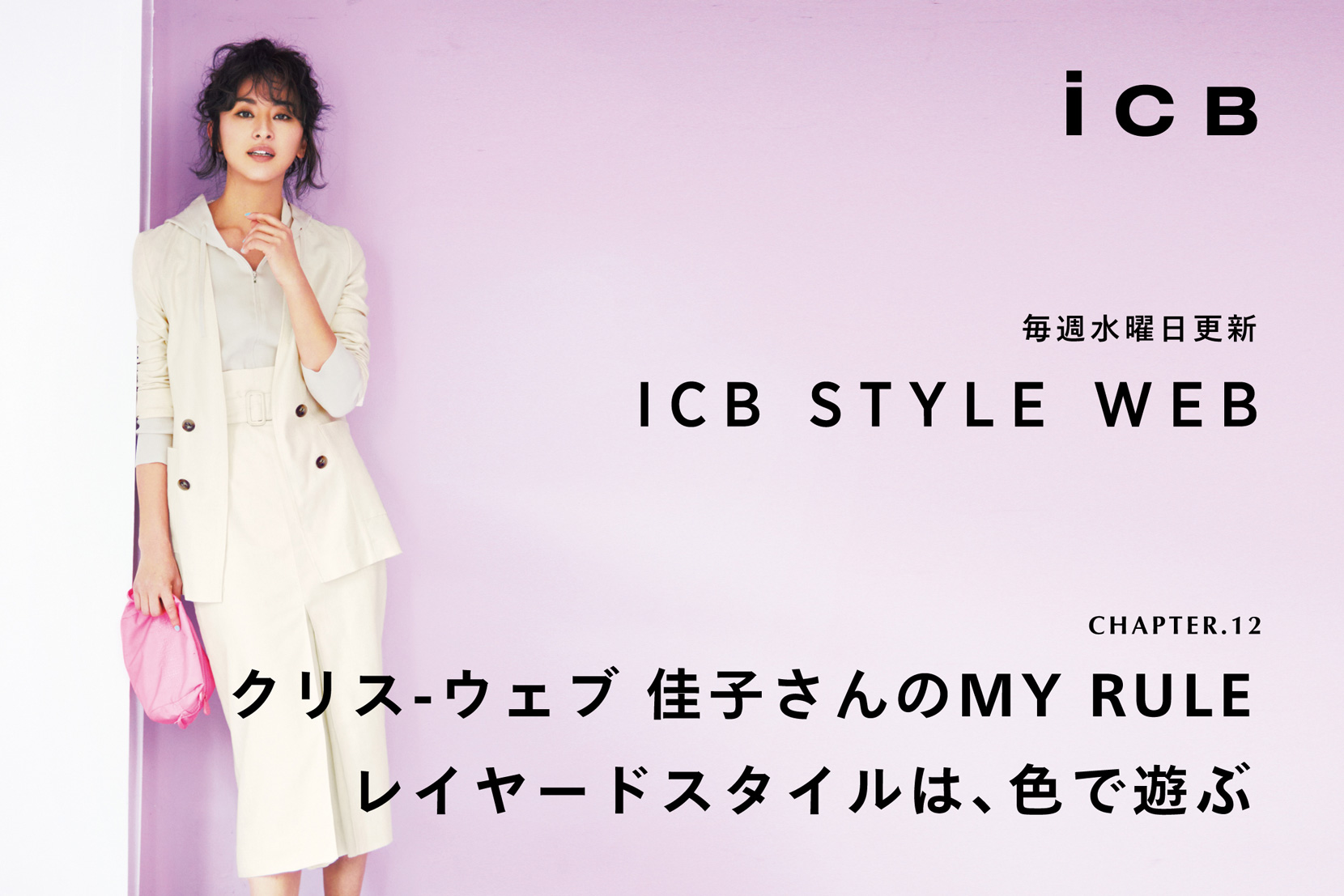 ICB STYLE WEB chapter.12「クリス-ウェブ佳子さんのMY RULE レイヤードスタイルは、色で遊ぶ」- ICB ICB STYLE WEB chapter.12「クリス-ウェブ佳子さんのMY RULE レイヤードスタイルは、色で遊ぶ」- ICB