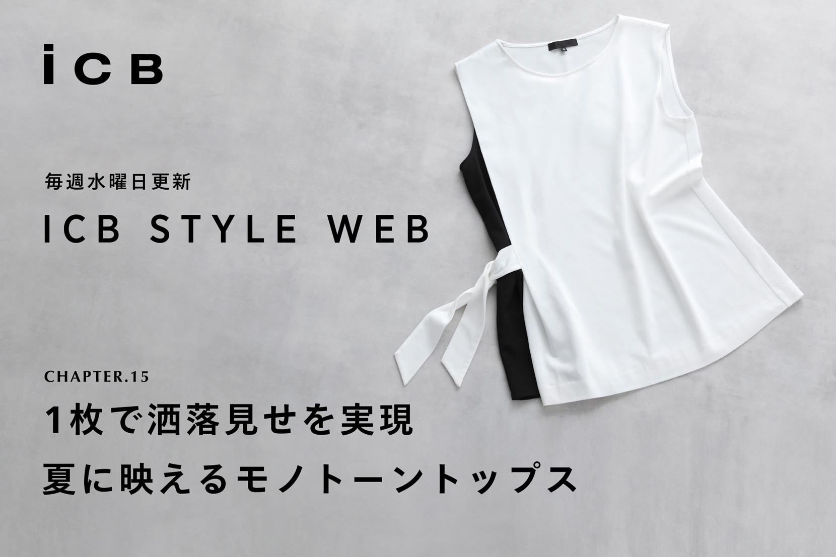 ICB STYLE WEB chapter.15「1枚で洒落見せを実現 夏に映えるモノトーントップス」- ICB ICB STYLE WEB chapter.15「1枚で洒落見せを実現 夏に映えるモノトーントップス」- ICB