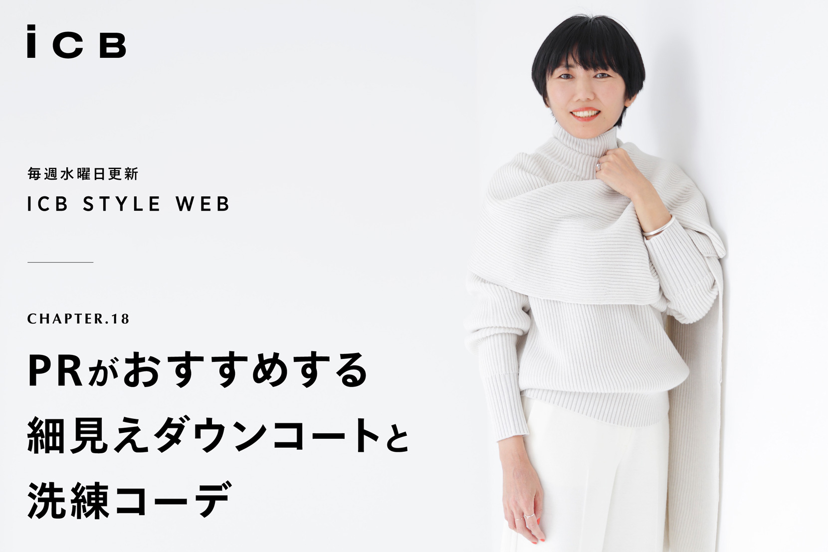 ICB STYLE WEB chapter.18「PRがおすすめする 細見えダウンコートと洗練コーデ」 - ICB ICB STYLE WEB chapter.18「PRがおすすめする 細見えダウンコートと洗練コーデ」 - ICB