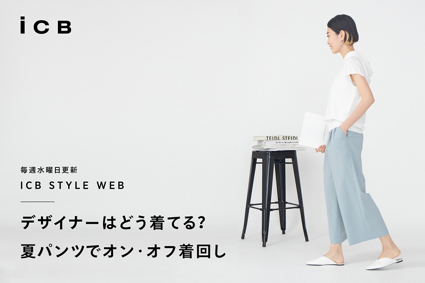 ICB STYLE WEB「デザイナーはどう着てる? 夏パンツでオン・オフ着回し」 - ICB ICB STYLE WEB「デザイナーはどう着てる? 夏パンツでオン・オフ着回し」 - ICB